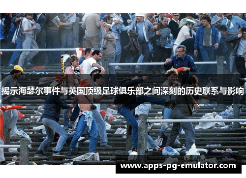 揭示海瑟尔事件与英国顶级足球俱乐部之间深刻的历史联系与影响