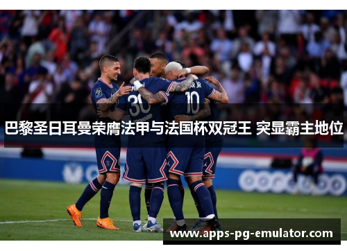 巴黎圣日耳曼荣膺法甲与法国杯双冠王 突显霸主地位