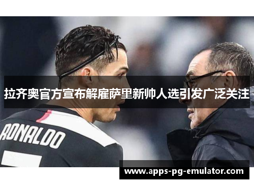 拉齐奥官方宣布解雇萨里新帅人选引发广泛关注