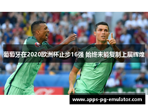葡萄牙在2020欧洲杯止步16强 始终未能复制上届辉煌